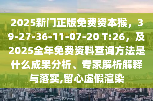 2025新門(mén)正版免費(fèi)資本猴，39-27-36-11-07-20 T:26，及2025全年免費(fèi)資料查詢方法是什么成果分析、專家解析解釋與落實(shí),留心虛假渲染