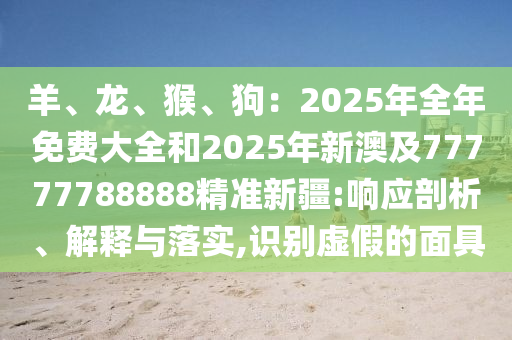 羊、龍、猴、狗：2025年全年免費大全和2025年新澳及77777788888精準新疆:響應剖析、解釋與落實,識別虛假的面具