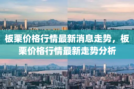 板栗價(jià)格行情最新消息走勢(shì)，板栗價(jià)格行情最新走勢(shì)分析