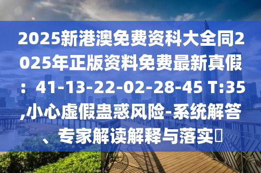 2025新港澳免費(fèi)資科大全同2025年正版資料免費(fèi)最新真假：41-13-22-02-28-45 T:35,小心虛假蠱惑風(fēng)險(xiǎn)-系統(tǒng)解答、專家解讀解釋與落實(shí)?