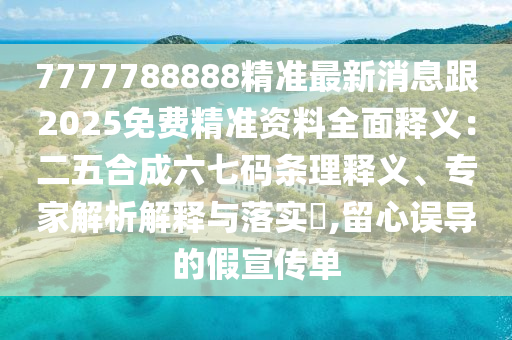 7777788888精準(zhǔn)最新消息跟2025免費(fèi)精準(zhǔn)資料全面釋義：二五合成六七碼條理釋義、專家解析解釋與落實(shí)?,留心誤導(dǎo)的假宣傳單