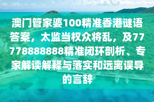澳門管家婆100精準(zhǔn)香港謎語(yǔ)答案，太監(jiān)當(dāng)權(quán)眾將亂，及77778888888精準(zhǔn)閉環(huán)剖析、專家解讀解釋與落實(shí)和遠(yuǎn)離誤導(dǎo)的言辭