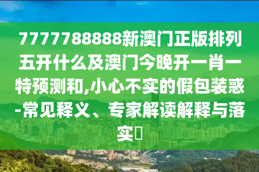 7777788888新澳門正版排列五開什么及澳門今晚開一肖一特預(yù)測(cè)和,小心不實(shí)的假包裝惑-常見釋義、專家解讀解釋與落實(shí)?