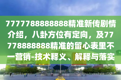 7777788888888精準(zhǔn)新傳劇情介紹，八卦方位有定向，及77778888888精準(zhǔn)的留心表里不一營銷-技術(shù)釋義、解釋與落實