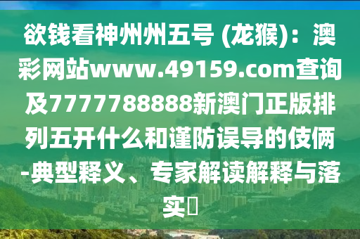 欲錢看神州州五號 (龍猴)：澳彩網(wǎng)站www.49159.соm查詢及7777788888新澳門正版排列五開什么和謹防誤導的伎倆-典型釋義、專家解讀解釋與落實?