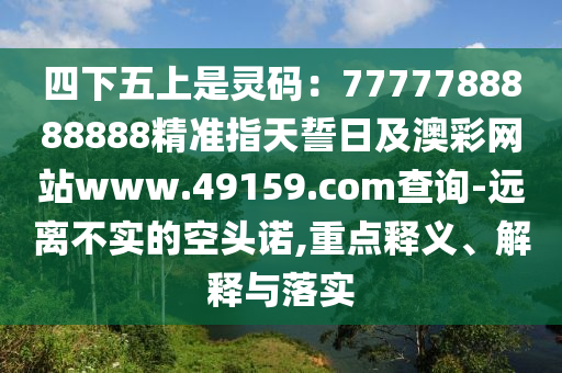四下五上是靈碼：7777788888888精準(zhǔn)指天誓日及澳彩網(wǎng)站www.49159.соm查詢-遠(yuǎn)離不實(shí)的空頭諾,重點(diǎn)釋義、解釋與落實(shí)