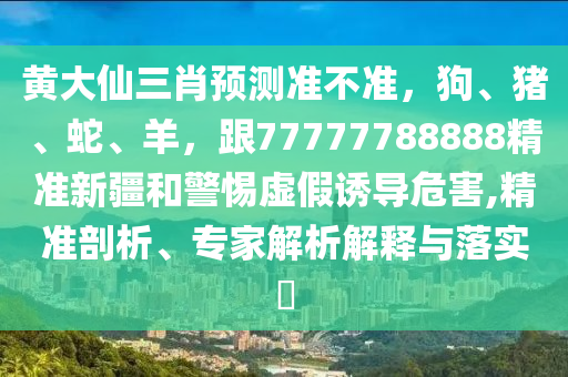 黃大仙三肖預(yù)測準不準，狗、豬、蛇、羊，跟77777788888精準新疆和警惕虛假誘導(dǎo)危害,精準剖析、專家解析解釋與落實?