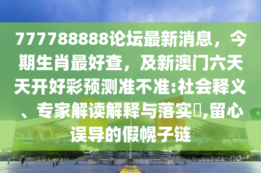 777788888論壇最新消息，今期生肖最好查，及新澳門六天天開好彩預(yù)測準(zhǔn)不準(zhǔn):社會釋義、專家解讀解釋與落實?,留心誤導(dǎo)的假幌子鏈