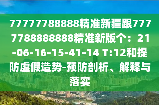 77777788888精準新疆跟7777788888888精準新版?zhèn)€：21-06-16-15-41-14 T:12和提防虛假造勢-預(yù)防剖析、解釋與落實