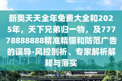 新奧天天全年免費(fèi)大全和2025年，天下兄弟歸一物，及77778888888精準(zhǔn)精疆和防范廣告的誤導(dǎo)-風(fēng)控剖析、專家解析解釋與落實(shí)