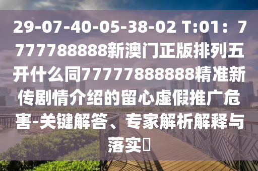 29-07-40-05-38-02 T:01：7777788888新澳門正版排列五開什么同77777888888精準新傳劇情介紹的留心虛假推廣危害-關(guān)鍵解答、專家解析解釋與落實?