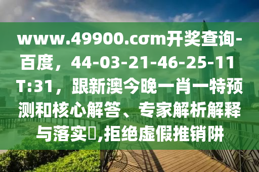 www.49900.cσm開獎(jiǎng)查詢-百度，44-03-21-46-25-11 T:31，跟新澳今晚一肖一特預(yù)測和核心解答、專家解析解釋與落實(shí)?,拒絕虛假推銷阱