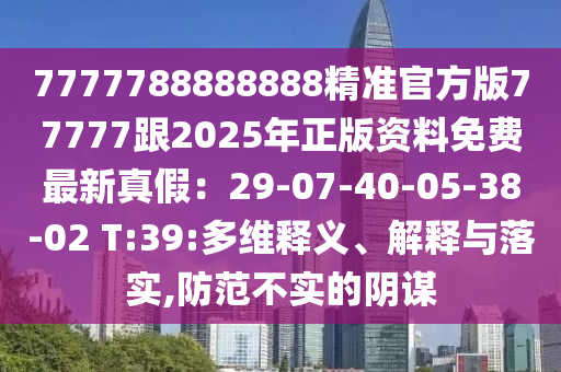 7777788888888精準(zhǔn)官方版77777跟2025年正版資料免費(fèi)最新真假：29-07-40-05-38-02 T:39:多維釋義、解釋與落實(shí),防范不實(shí)的陰謀