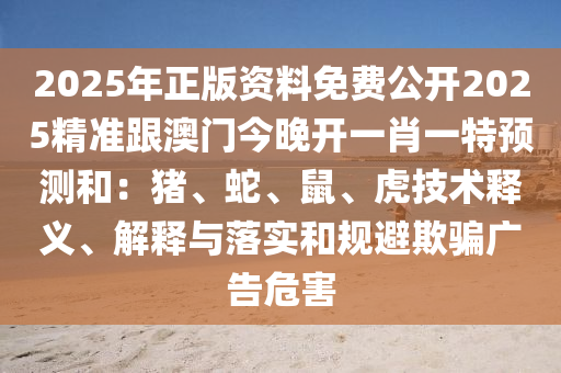 2025年正版資料免費(fèi)公開(kāi)2025精準(zhǔn)跟澳門今晚開(kāi)一肖一特預(yù)測(cè)和：豬、蛇、鼠、虎技術(shù)釋義、解釋與落實(shí)和規(guī)避欺騙廣告危害