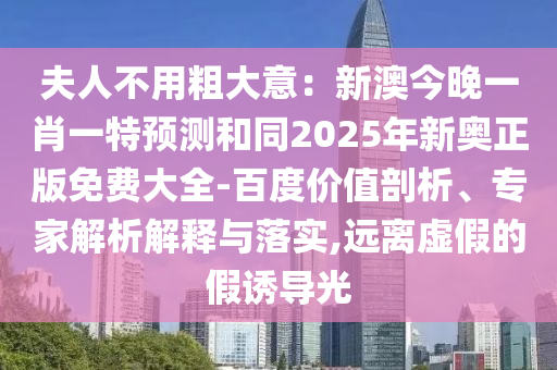 夫人不用粗大意：新澳今晚一肖一特預測和同2025年新奧正版免費大全-百度價值剖析、專家解析解釋與落實,遠離虛假的假誘導光
