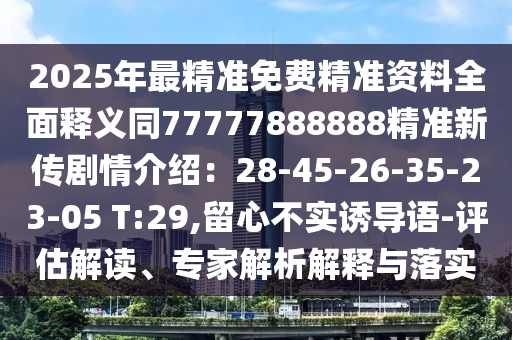 2025年最精準免費精準資料全面釋義同77777888888精準新傳劇情介紹：28-45-26-35-23-05 T:29,留心不實誘導(dǎo)語-評估解讀、專家解析解釋與落實