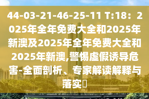 44-03-21-46-25-11 T:18：2025年全年免費(fèi)大全和2025年新澳及2025年全年免費(fèi)大全和2025年新澳,警惕虛假誘導(dǎo)危害-全面剖析、專家解讀解釋與落實?