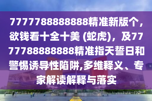 7777788888888精準(zhǔn)新版?zhèn)€，欲錢看十全十美 (蛇虎)，及7777788888888精準(zhǔn)指天誓日和警惕誘導(dǎo)性陷阱,多維釋義、專家解讀解釋與落實(shí)