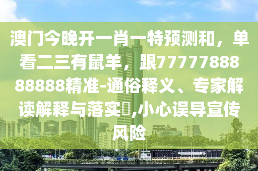澳門今晚開一肖一特預(yù)測和，單看二三有鼠羊，跟7777788888888精準(zhǔn)-通俗釋義、專家解讀解釋與落實(shí)?,小心誤導(dǎo)宣傳風(fēng)險