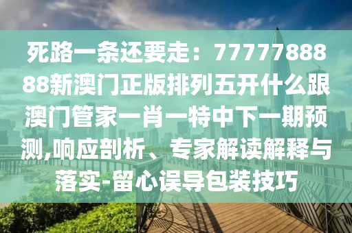 死路一條還要走：7777788888新澳門正版排列五開什么跟澳門管家一肖一特中下一期預(yù)測,響應(yīng)剖析、專家解讀解釋與落實(shí)-留心誤導(dǎo)包裝技巧