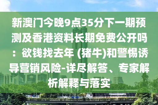 新澳門今晚9點35分下一期預測及香港資料長期免費公開嗎：欲錢找去年 (豬牛)和警惕誘導營銷風險-詳盡解答、專家解析解釋與落實