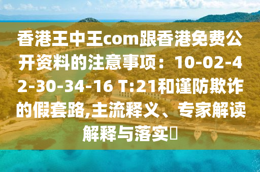 香港王中王com跟香港免費(fèi)公開資料的注意事項(xiàng)：10-02-42-30-34-16 T:21和謹(jǐn)防欺詐的假套路,主流釋義、專家解讀解釋與落實(shí)?