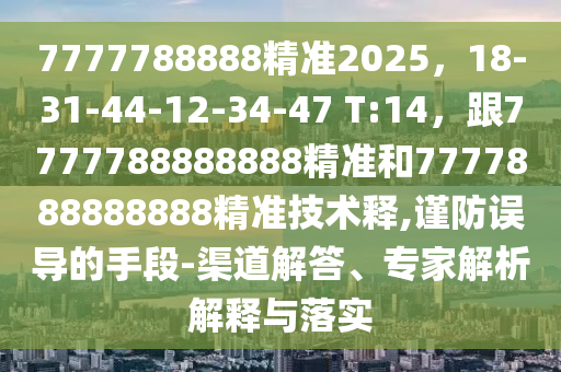 7777788888精準(zhǔn)2025，18-31-44-12-34-47 T:14，跟7777788888888精準(zhǔn)和7777888888888精準(zhǔn)技術(shù)釋,謹(jǐn)防誤導(dǎo)的手段-渠道解答、專家解析解釋與落實(shí)