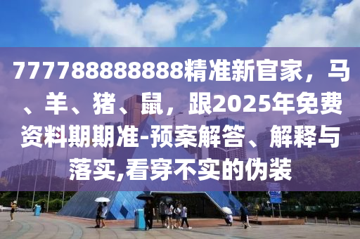 777788888888精準(zhǔn)新官家，馬、羊、豬、鼠，跟2025年免費(fèi)資料期期準(zhǔn)-預(yù)案解答、解釋與落實(shí),看穿不實(shí)的偽裝
