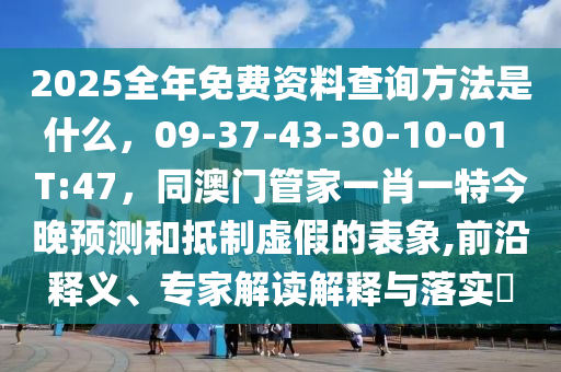 2025全年免費資料查詢方法是什么，09-37-43-30-10-01 T:47，同澳門管家一肖一特今晚預測和抵制虛假的表象,前沿釋義、專家解讀解釋與落實?