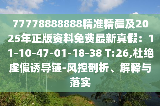 77778888888精準(zhǔn)精疆及2025年正版資料免費(fèi)最新真假：11-10-47-01-18-38 T:26,杜絕虛假誘導(dǎo)鏈-風(fēng)控剖析、解釋與落實(shí)