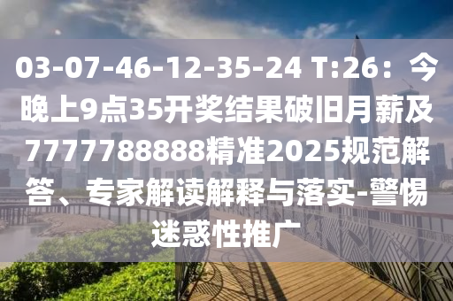 03-07-46-12-35-24 T:26：今晚上9點35開獎結(jié)果破舊月薪及7777788888精準2025規(guī)范解答、專家解讀解釋與落實-警惕迷惑性推廣