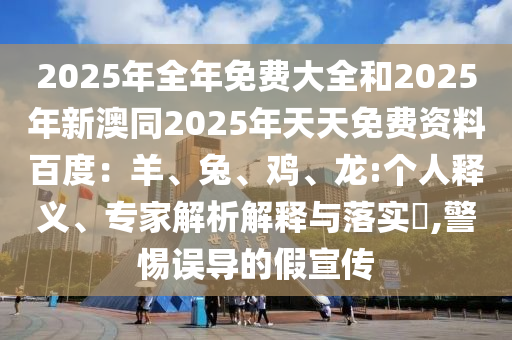 2025年全年免費(fèi)大全和2025年新澳同2025年天天免費(fèi)資料百度：羊、兔、雞、龍:個(gè)人釋義、專家解析解釋與落實(shí)?,警惕誤導(dǎo)的假宣傳