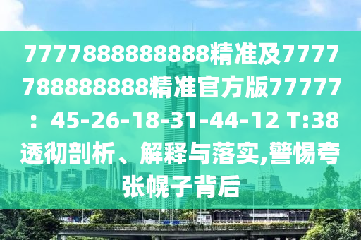 7777888888888精準(zhǔn)及7777788888888精準(zhǔn)官方版77777：45-26-18-31-44-12 T:38透徹剖析、解釋與落實(shí),警惕夸張幌子背后