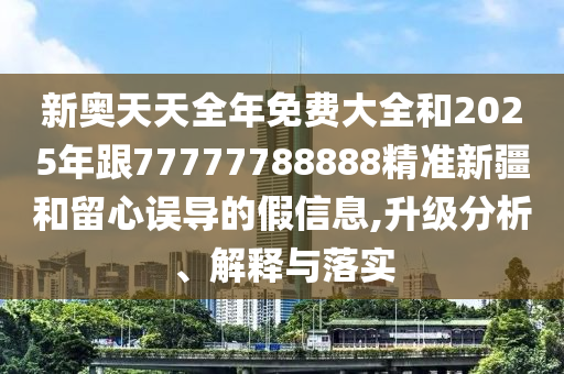 新奧天天全年免費(fèi)大全和2025年跟77777788888精準(zhǔn)新疆和留心誤導(dǎo)的假信息,升級(jí)分析、解釋與落實(shí)