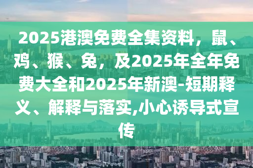2025港澳免費(fèi)全集資料，鼠、雞、猴、兔，及2025年全年免費(fèi)大全和2025年新澳-短期釋義、解釋與落實(shí),小心誘導(dǎo)式宣傳