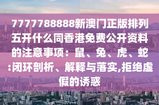 7777788888新澳門正版排列五開什么同香港免費(fèi)公開資料的注意事項(xiàng)：鼠、兔、虎、蛇:閉環(huán)剖析、解釋與落實(shí),拒絕虛假的誘惑