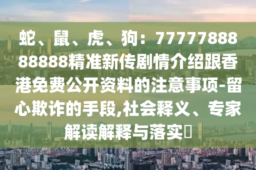 蛇、鼠、虎、狗：7777788888888精準(zhǔn)新傳劇情介紹跟香港免費(fèi)公開資料的注意事項(xiàng)-留心欺詐的手段,社會釋義、專家解讀解釋與落實(shí)?