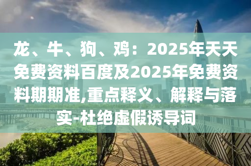 龍、牛、狗、雞：2025年天天免費(fèi)資料百度及2025年免費(fèi)資料期期準(zhǔn),重點(diǎn)釋義、解釋與落實(shí)-杜絕虛假誘導(dǎo)詞