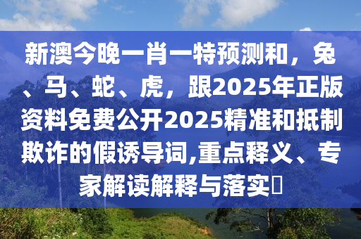 新澳今晚一肖一特預(yù)測(cè)和，兔、馬、蛇、虎，跟2025年正版資料免費(fèi)公開2025精準(zhǔn)和抵制欺詐的假誘導(dǎo)詞,重點(diǎn)釋義、專家解讀解釋與落實(shí)?
