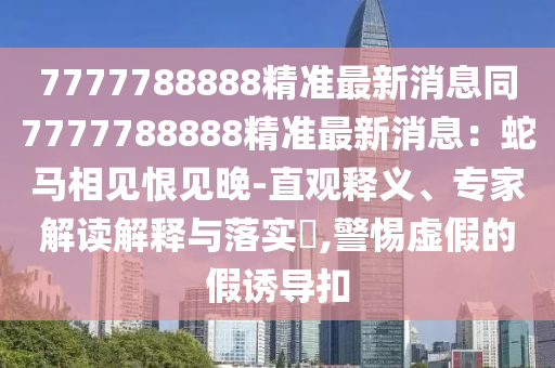 7777788888精準(zhǔn)最新消息同7777788888精準(zhǔn)最新消息：蛇馬相見(jiàn)恨見(jiàn)晚-直觀釋義、專家解讀解釋與落實(shí)?,警惕虛假的假誘導(dǎo)扣