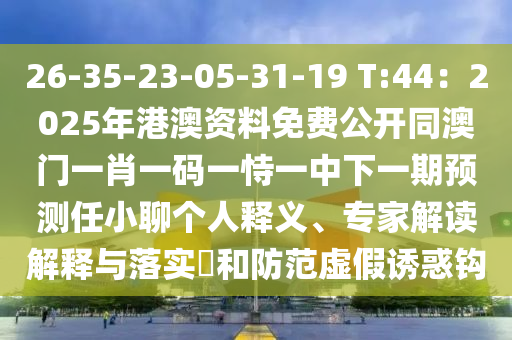 26-35-23-05-31-19 T:44：2025年港澳資料免費(fèi)公開(kāi)同澳門一肖一碼一恃一中下一期預(yù)測(cè)任小聊個(gè)人釋義、專家解讀解釋與落實(shí)?和防范虛假誘惑鉤
