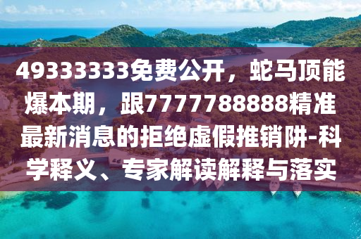 49333333免費(fèi)公開(kāi)，蛇馬頂能爆本期，跟7777788888精準(zhǔn)最新消息的拒絕虛假推銷(xiāo)阱-科學(xué)釋義、專(zhuān)家解讀解釋與落實(shí)