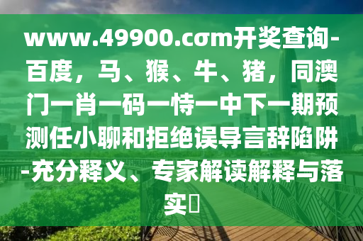 www.49900.cσm開(kāi)獎(jiǎng)查詢(xún)-百度，馬、猴、牛、豬，同澳門(mén)一肖一碼一恃一中下一期預(yù)測(cè)任小聊和拒絕誤導(dǎo)言辭陷阱-充分釋義、專(zhuān)家解讀解釋與落實(shí)?