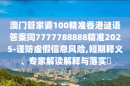 澳門管家婆100精準(zhǔn)香港謎語答案同7777788888精準(zhǔn)2025-謹(jǐn)防虛假信息風(fēng)險(xiǎn),短期釋義、專家解讀解釋與落實(shí)?