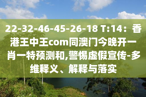 22-32-46-45-26-18 T:14：香港王中王com同澳門今晚開一肖一特預測和,警惕虛假宣傳-多維釋義、解釋與落實