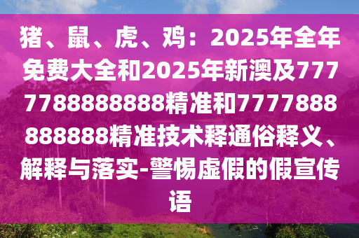 豬、鼠、虎、雞：2025年全年免費(fèi)大全和2025年新澳及7777788888888精準(zhǔn)和7777888888888精準(zhǔn)技術(shù)釋通俗釋義、解釋與落實(shí)-警惕虛假的假宣傳語