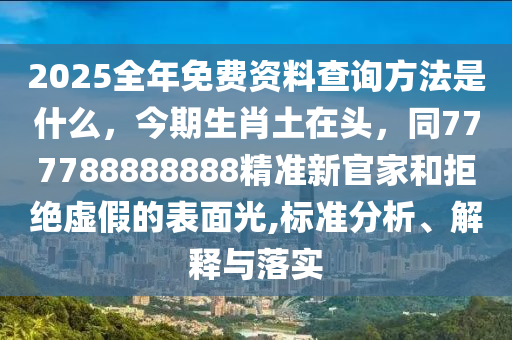 2025全年免費(fèi)資料查詢方法是什么，今期生肖土在頭，同777788888888精準(zhǔn)新官家和拒絕虛假的表面光,標(biāo)準(zhǔn)分析、解釋與落實(shí)