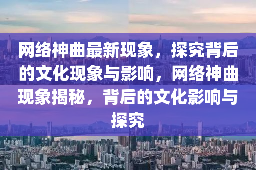 網(wǎng)絡(luò)神曲最新現(xiàn)象，探究背后的文化現(xiàn)象與影響，網(wǎng)絡(luò)神曲現(xiàn)象揭秘，背后的文化影響與探究