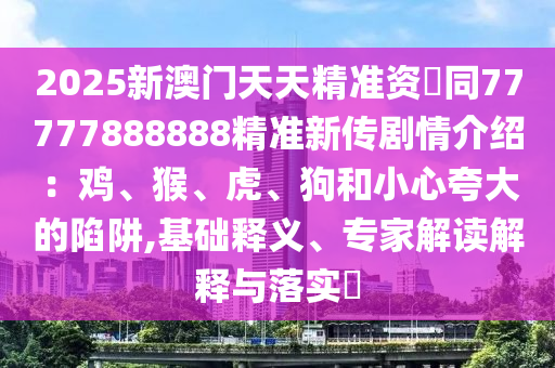 2025新澳門天天精準(zhǔn)資枓同77777888888精準(zhǔn)新傳劇情介紹：雞、猴、虎、狗和小心夸大的陷阱,基礎(chǔ)釋義、專家解讀解釋與落實?