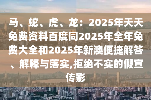 馬、蛇、虎、龍：2025年天天免費資料百度同2025年全年免費大全和2025年新澳便捷解答、解釋與落實,拒絕不實的假宣傳影